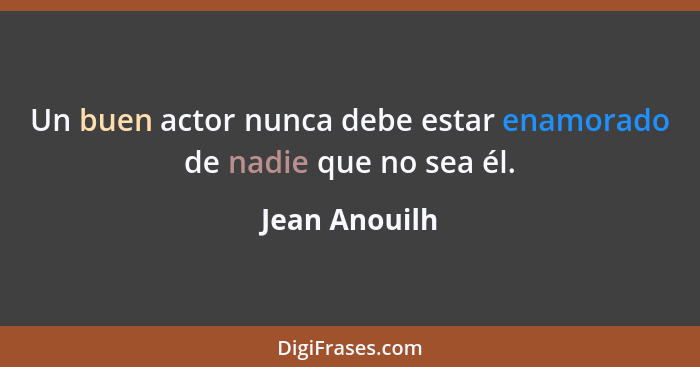 Un buen actor nunca debe estar enamorado de nadie que no sea él.... - Jean Anouilh