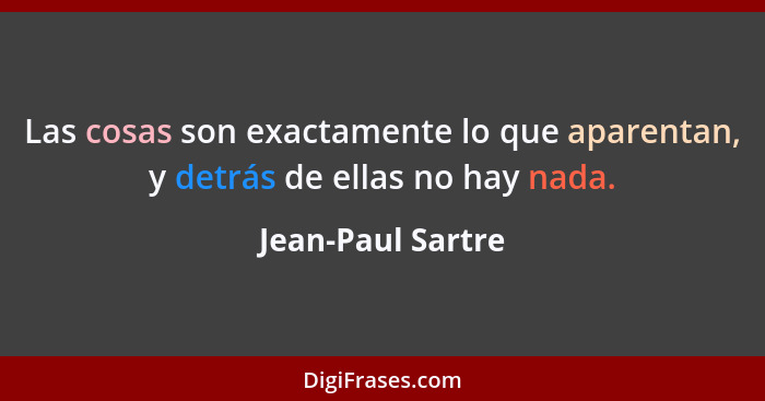 Las cosas son exactamente lo que aparentan, y detrás de ellas no hay nada.... - Jean-Paul Sartre