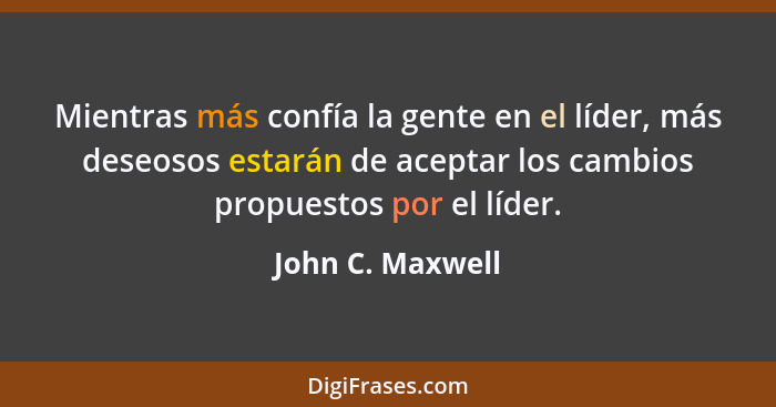 Mientras más confía la gente en el líder, más deseosos estarán de aceptar los cambios propuestos por el líder.... - John C. Maxwell