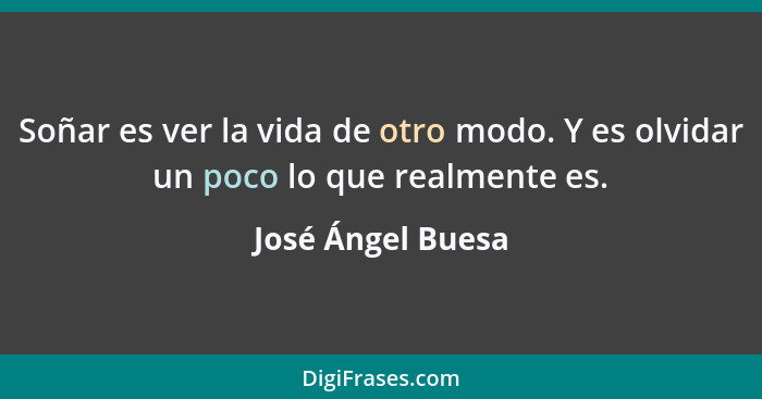 Soñar es ver la vida de otro modo. Y es olvidar un poco lo que realmente es.... - José Ángel Buesa