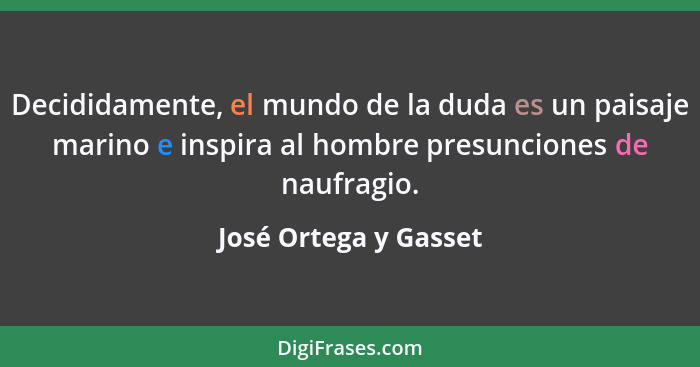 Decididamente, el mundo de la duda es un paisaje marino e inspira al hombre presunciones de naufragio.... - José Ortega y Gasset