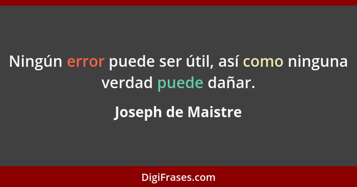 Ningún error puede ser útil, así como ninguna verdad puede dañar.... - Joseph de Maistre