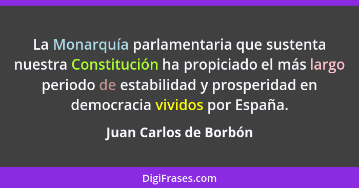 La Monarquía parlamentaria que sustenta nuestra Constitución ha propiciado el más largo periodo de estabilidad y prosperidad e... - Juan Carlos de Borbón