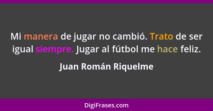 Mi manera de jugar no cambió. Trato de ser igual siempre. Jugar al fútbol me hace feliz.... - Juan Román Riquelme