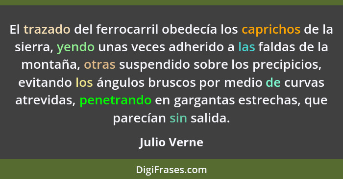 El trazado del ferrocarril obedecía los capri­chos de la sierra, yendo unas veces adherido a las faldas de la montaña, otras suspendido... - Julio Verne