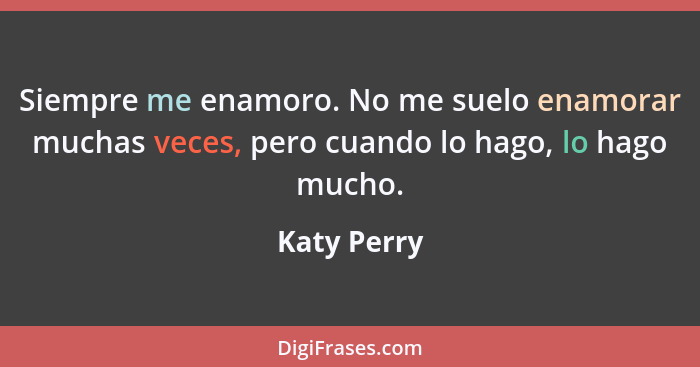 Siempre me enamoro. No me suelo enamorar muchas veces, pero cuando lo hago, lo hago mucho.... - Katy Perry