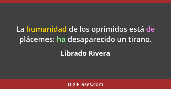 La humanidad de los oprimidos está de plácemes: ha desaparecido un tirano.... - Librado Rivera