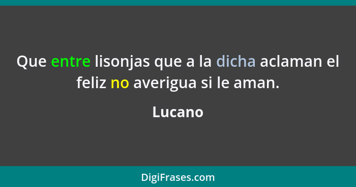 Que entre lisonjas que a la dicha aclaman el feliz no averigua si le aman.... - Lucano