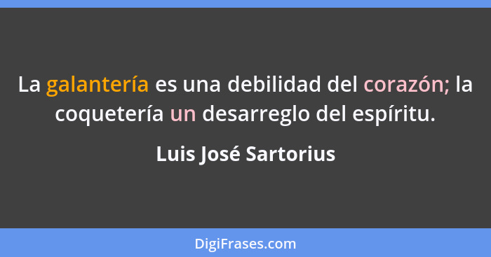 La galantería es una debilidad del corazón; la coquetería un desarreglo del espíritu.... - Luis José Sartorius