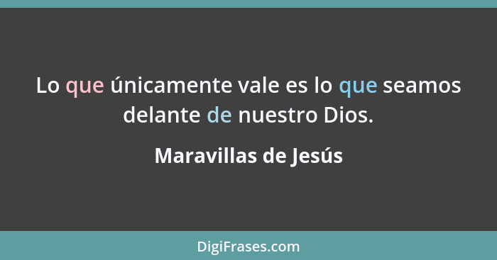 Lo que únicamente vale es lo que seamos delante de nuestro Dios.... - Maravillas de Jesús