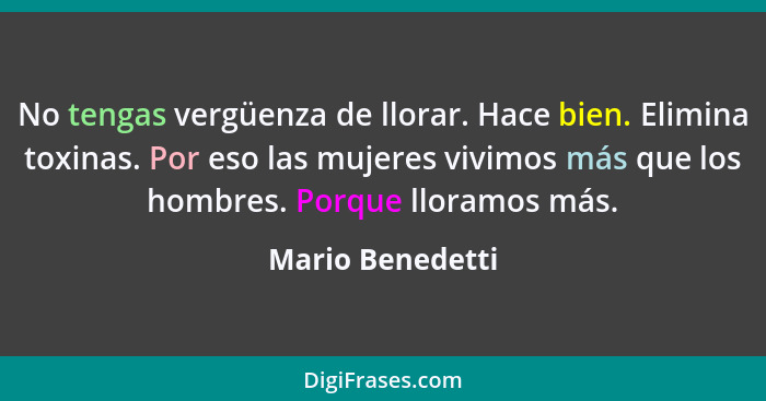 No tengas vergüenza de llorar. Hace bien. Elimina toxinas. Por eso las mujeres vivimos más que los hombres. Porque lloramos más.... - Mario Benedetti