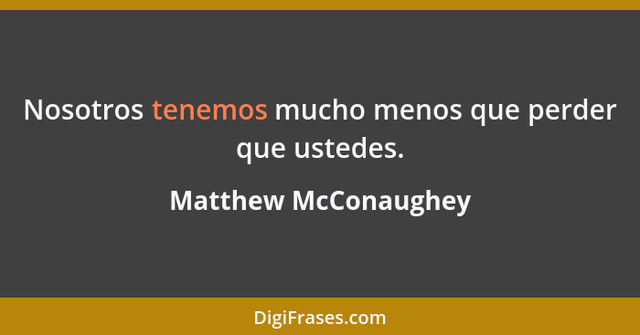 Nosotros tenemos mucho menos que perder que ustedes.... - Matthew McConaughey