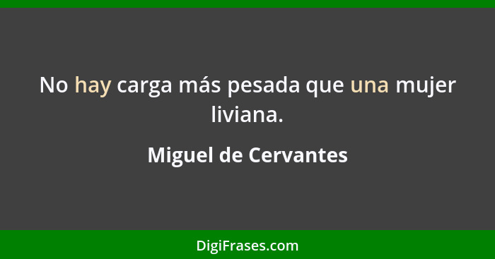 No hay carga más pesada que una mujer liviana.... - Miguel de Cervantes
