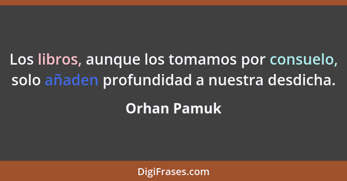 Los libros, aunque los tomamos por consuelo, solo añaden profundidad a nuestra desdicha.... - Orhan Pamuk