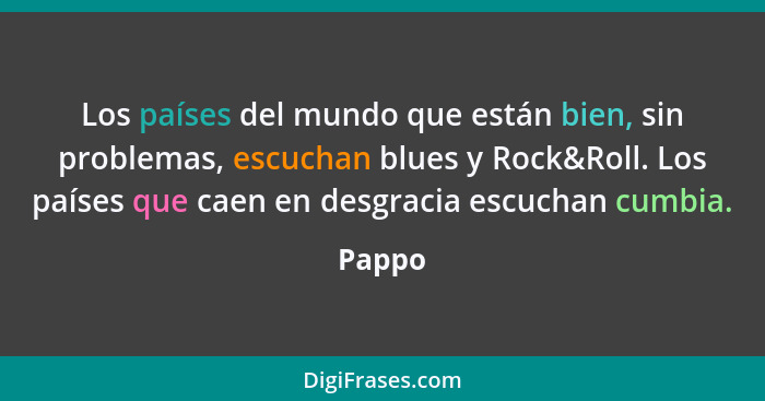 Los países del mundo que están bien, sin problemas, escuchan blues y Rock&Roll. Los países que caen en desgracia escuchan cumbia.... - Pappo