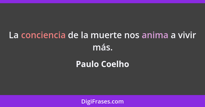 La conciencia de la muerte nos anima a vivir más.... - Paulo Coelho