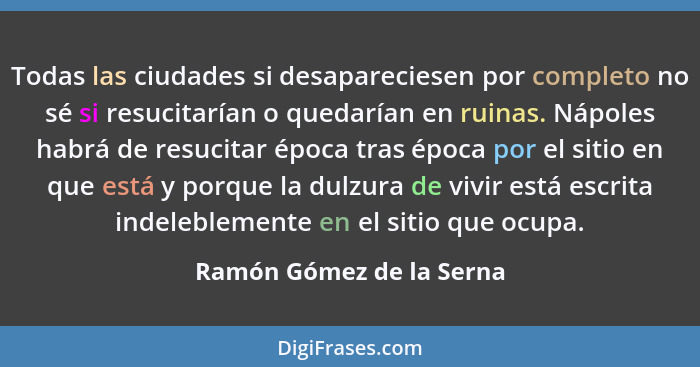 Todas las ciudades si desapareciesen por completo no sé si resucitarían o quedarían en ruinas. Nápoles habrá de resucitar ép... - Ramón Gómez de la Serna