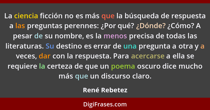 La ciencia ficción no es más que la búsqueda de respuesta a las preguntas perennes: ¿Por qué? ¿Dónde? ¿Cómo? A pesar de su nombre, es l... - René Rebetez