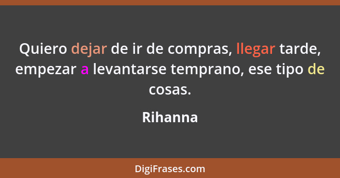 Quiero dejar de ir de compras, llegar tarde, empezar a levantarse temprano, ese tipo de cosas.... - Rihanna