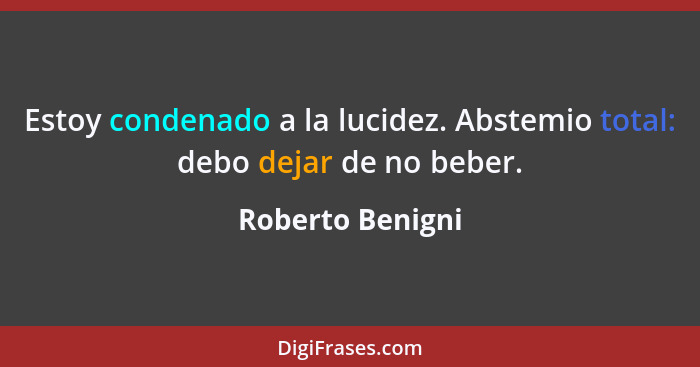 Estoy condenado a la lucidez. Abstemio total: debo dejar de no beber.... - Roberto Benigni