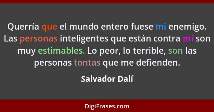 Querría que el mundo entero fuese mi enemigo. Las personas inteligentes que están contra mí son muy estimables. Lo peor, lo terrible,... - Salvador Dalí