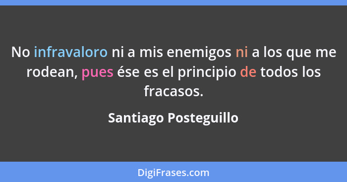 No infravaloro ni a mis enemigos ni a los que me rodean, pues ése es el principio de todos los fracasos.... - Santiago Posteguillo