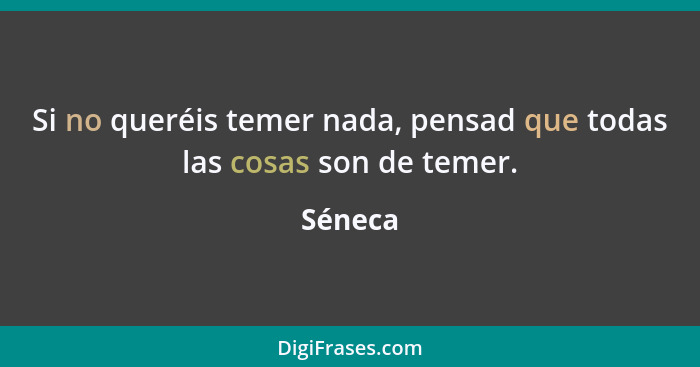 Si no queréis temer nada, pensad que todas las cosas son de temer.... - Séneca