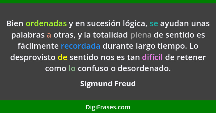 Bien ordenadas y en sucesión lógica, se ayudan unas palabras a otras, y la totalidad plena de sentido es fácilmente recordada durante... - Sigmund Freud