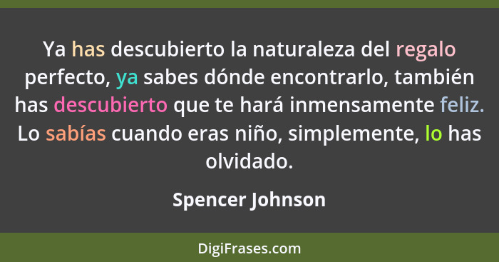 Ya has descubierto la naturaleza del regalo perfecto, ya sabes dónde encontrarlo, también has descubierto que te hará inmensamente f... - Spencer Johnson