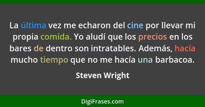 La última vez me echaron del cine por llevar mi propia comida. Yo aludí que los precios en los bares de dentro son intratables. Además... - Steven Wright