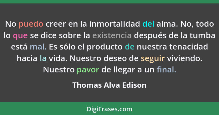 No puedo creer en la inmortalidad del alma. No, todo lo que se dice sobre la existencia después de la tumba está mal. Es sólo el... - Thomas Alva Edison