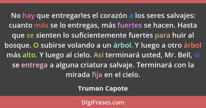 No hay que entregarles el corazón a los seres salvajes: cuanto más se lo entregas, más fuertes se hacen. Hasta que se sienten lo sufic... - Truman Capote