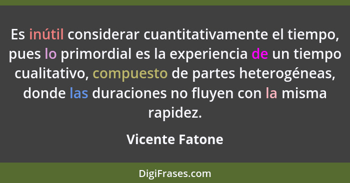 Es inútil considerar cuantitativamente el tiempo, pues lo primordial es la experiencia de un tiempo cualitativo, compuesto de partes... - Vicente Fatone