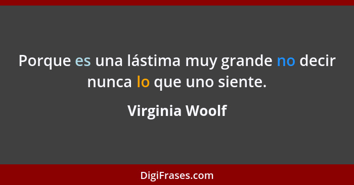 Porque es una lástima muy grande no decir nunca lo que uno siente.... - Virginia Woolf