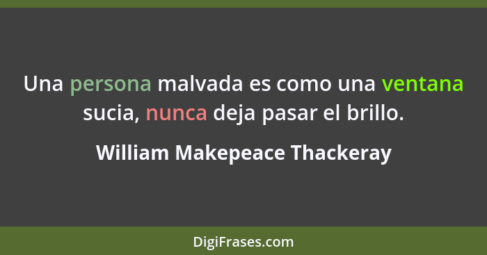 Una persona malvada es como una ventana sucia, nunca deja pasar el brillo.... - William Makepeace Thackeray