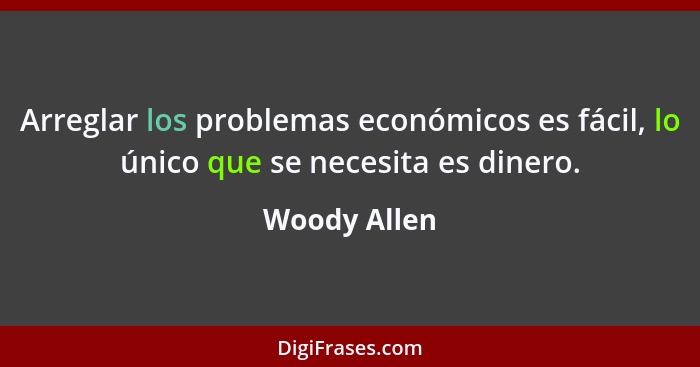 Arreglar los problemas económicos es fácil, lo único que se necesita es dinero.... - Woody Allen