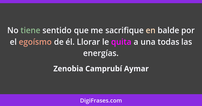 No tiene sentido que me sacrifique en balde por el egoísmo de él. Llorar le quita a una todas las energías.... - Zenobia Camprubí Aymar