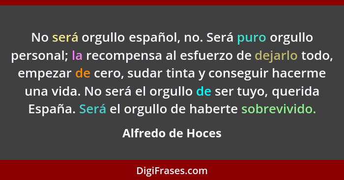 No será orgullo español, no. Será puro orgullo personal; la recompensa al esfuerzo de dejarlo todo, empezar de cero, sudar tinta y... - Alfredo de Hoces