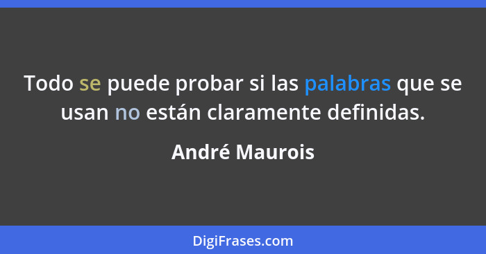 Todo se puede probar si las palabras que se usan no están claramente definidas.... - André Maurois