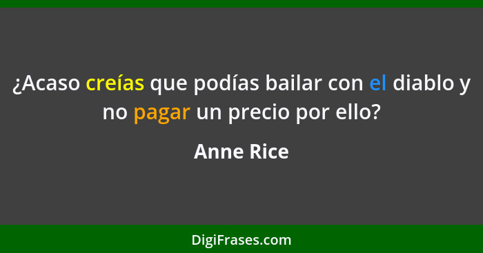 ¿Acaso creías que podías bailar con el diablo y no pagar un precio por ello?... - Anne Rice