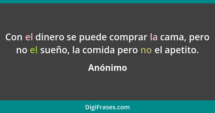 Con el dinero se puede comprar la cama, pero no el sueño, la comida pero no el apetito.... - Anónimo