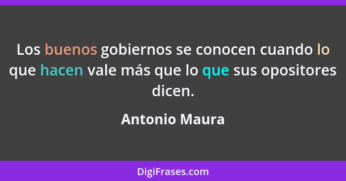 Los buenos gobiernos se conocen cuando lo que hacen vale más que lo que sus opositores dicen.... - Antonio Maura