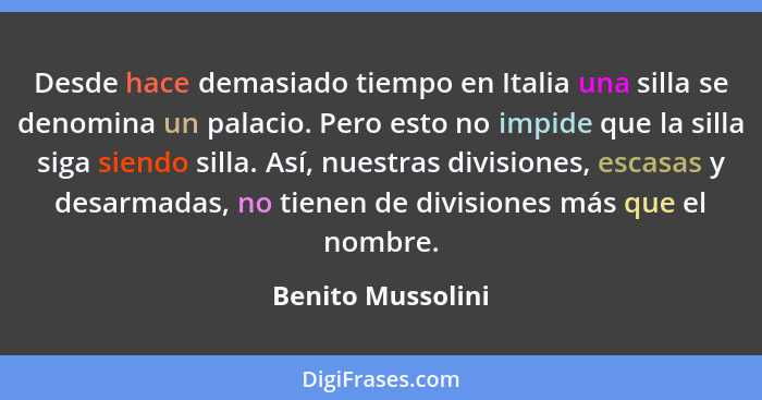 Desde hace demasiado tiempo en Italia una silla se denomina un palacio. Pero esto no impide que la silla siga siendo silla. Así, nu... - Benito Mussolini