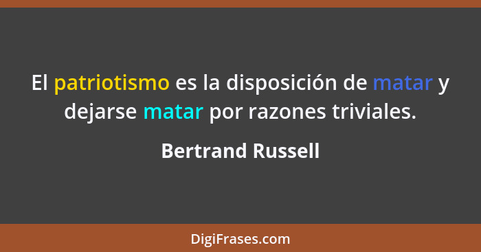 El patriotismo es la disposición de matar y dejarse matar por razones triviales.... - Bertrand Russell