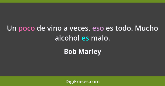 Un poco de vino a veces, eso es todo. Mucho alcohol es malo.... - Bob Marley