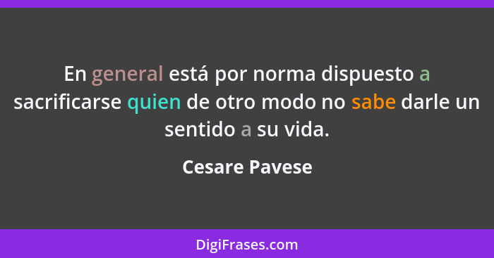 En general está por norma dispuesto a sacrificarse quien de otro modo no sabe darle un sentido a su vida.... - Cesare Pavese