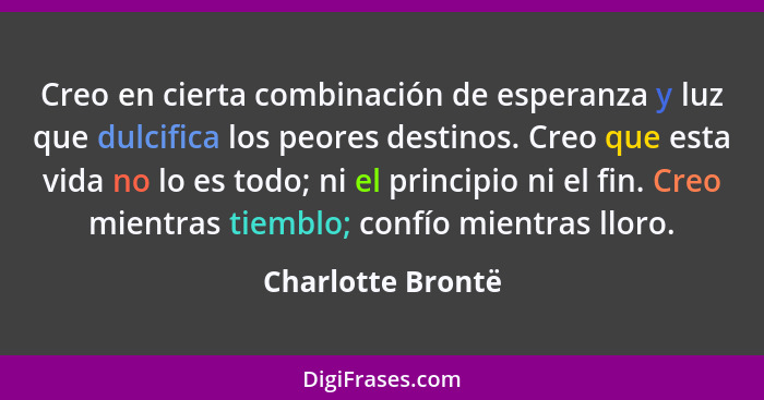 Creo en cierta combinación de esperanza y luz que dulcifica los peores destinos. Creo que esta vida no lo es todo; ni el principio... - Charlotte Brontë