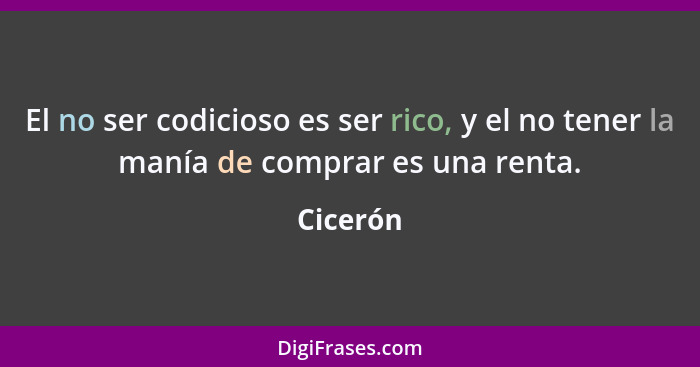 El no ser codicioso es ser rico, y el no tener la manía de comprar es una renta.... - Cicerón