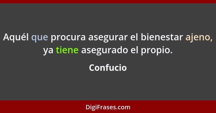 Aquél que procura asegurar el bienestar ajeno, ya tiene asegurado el propio.... - Confucio