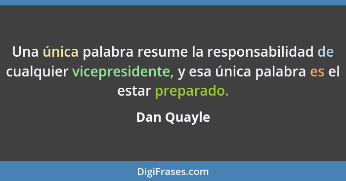 Una única palabra resume la responsabilidad de cualquier vicepresidente, y esa única palabra es el estar preparado.... - Dan Quayle